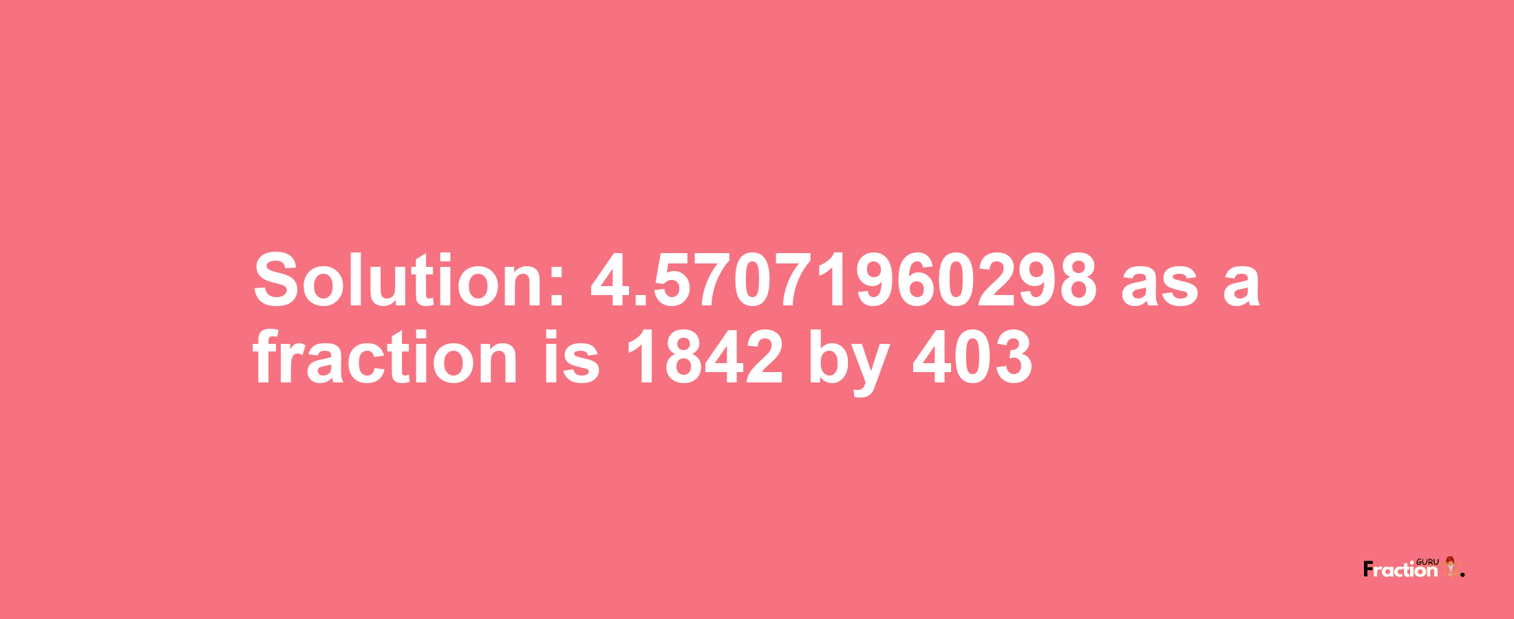 Solution:4.57071960298 as a fraction is 1842/403